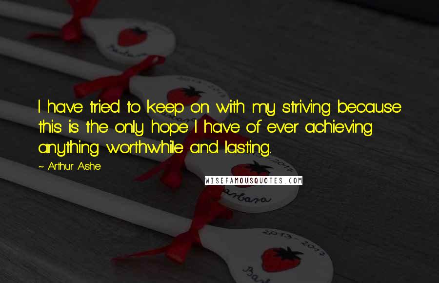 Arthur Ashe Quotes: I have tried to keep on with my striving because this is the only hope I have of ever achieving anything worthwhile and lasting.