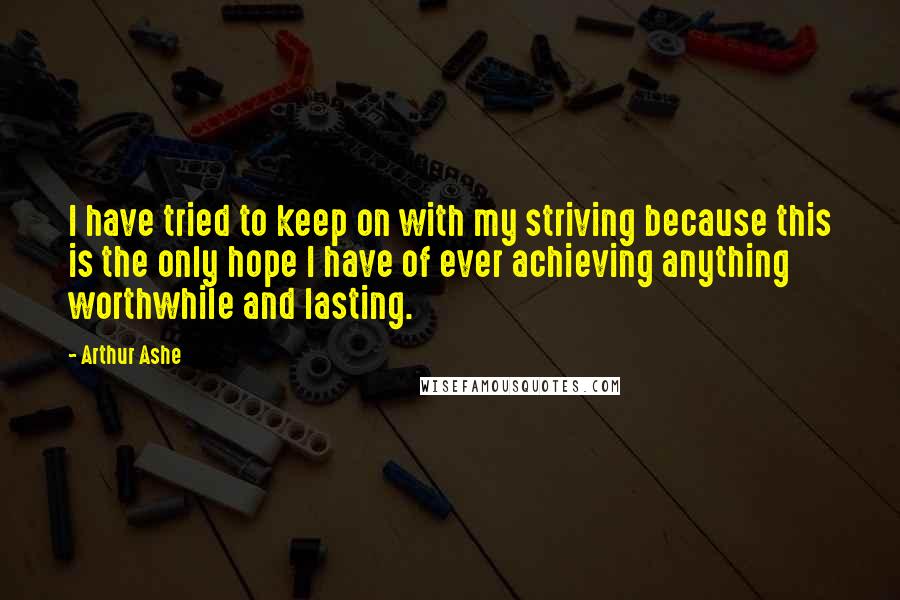 Arthur Ashe Quotes: I have tried to keep on with my striving because this is the only hope I have of ever achieving anything worthwhile and lasting.