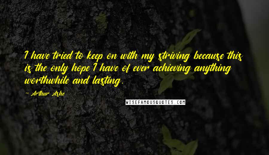 Arthur Ashe Quotes: I have tried to keep on with my striving because this is the only hope I have of ever achieving anything worthwhile and lasting.