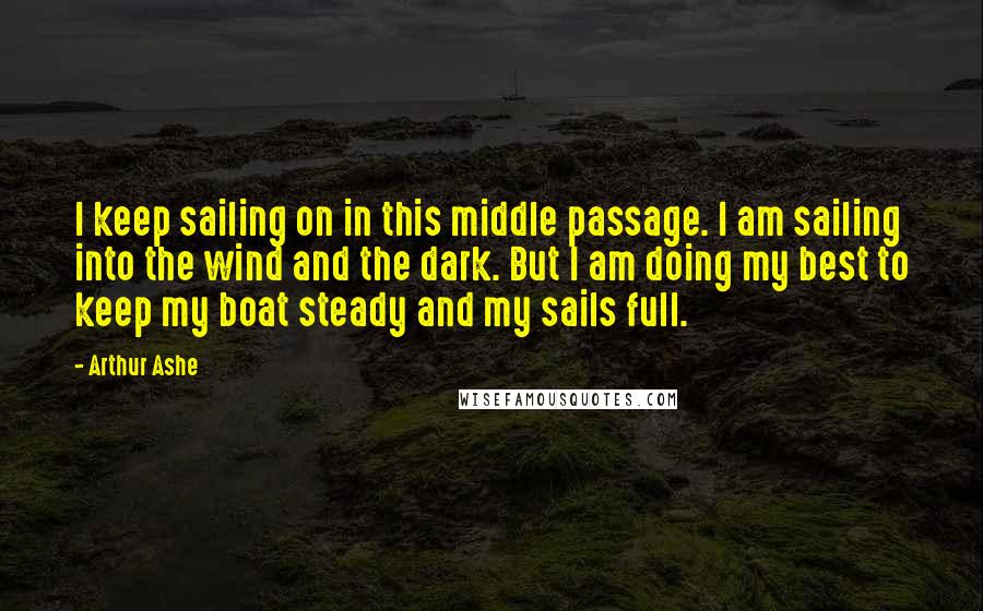 Arthur Ashe Quotes: I keep sailing on in this middle passage. I am sailing into the wind and the dark. But I am doing my best to keep my boat steady and my sails full.