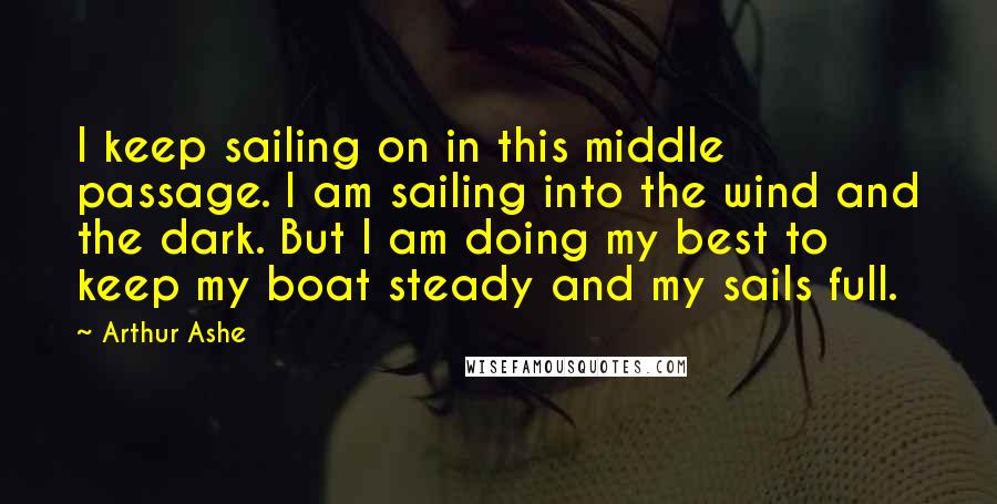 Arthur Ashe Quotes: I keep sailing on in this middle passage. I am sailing into the wind and the dark. But I am doing my best to keep my boat steady and my sails full.