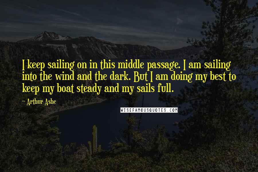 Arthur Ashe Quotes: I keep sailing on in this middle passage. I am sailing into the wind and the dark. But I am doing my best to keep my boat steady and my sails full.