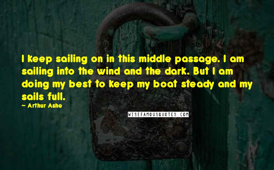 Arthur Ashe Quotes: I keep sailing on in this middle passage. I am sailing into the wind and the dark. But I am doing my best to keep my boat steady and my sails full.