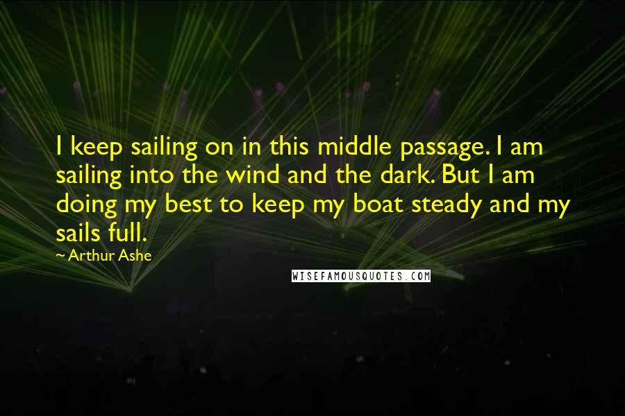 Arthur Ashe Quotes: I keep sailing on in this middle passage. I am sailing into the wind and the dark. But I am doing my best to keep my boat steady and my sails full.