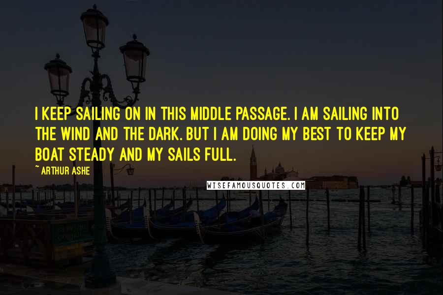 Arthur Ashe Quotes: I keep sailing on in this middle passage. I am sailing into the wind and the dark. But I am doing my best to keep my boat steady and my sails full.