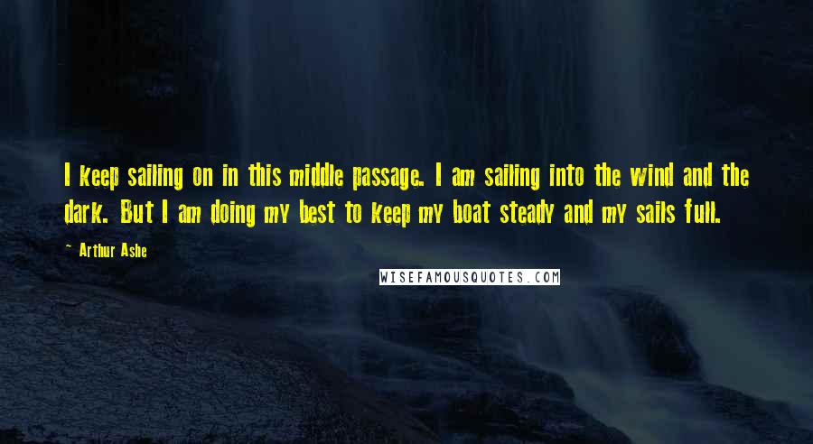 Arthur Ashe Quotes: I keep sailing on in this middle passage. I am sailing into the wind and the dark. But I am doing my best to keep my boat steady and my sails full.