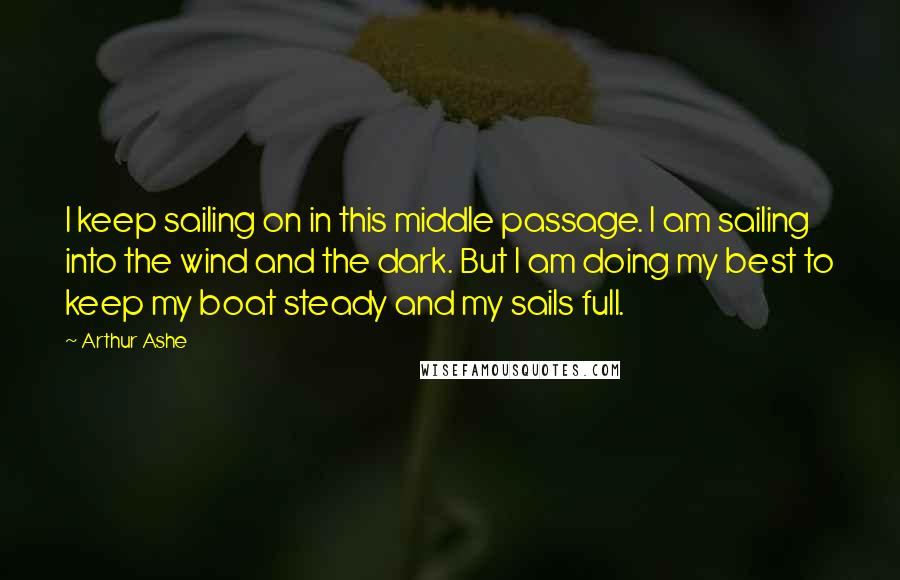 Arthur Ashe Quotes: I keep sailing on in this middle passage. I am sailing into the wind and the dark. But I am doing my best to keep my boat steady and my sails full.