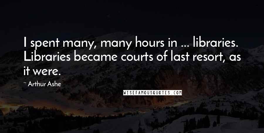 Arthur Ashe Quotes: I spent many, many hours in ... libraries. Libraries became courts of last resort, as it were.