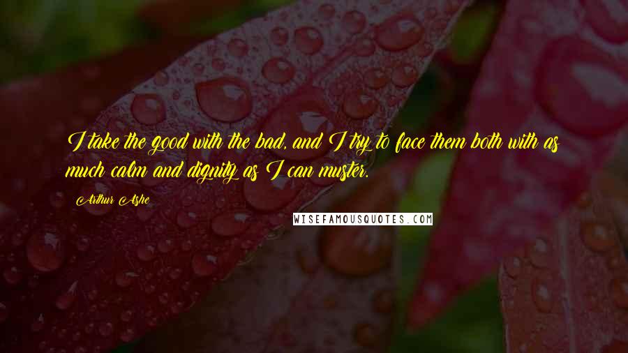 Arthur Ashe Quotes: I take the good with the bad, and I try to face them both with as much calm and dignity as I can muster.