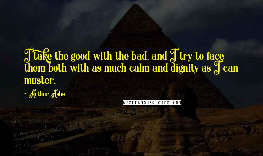 Arthur Ashe Quotes: I take the good with the bad, and I try to face them both with as much calm and dignity as I can muster.