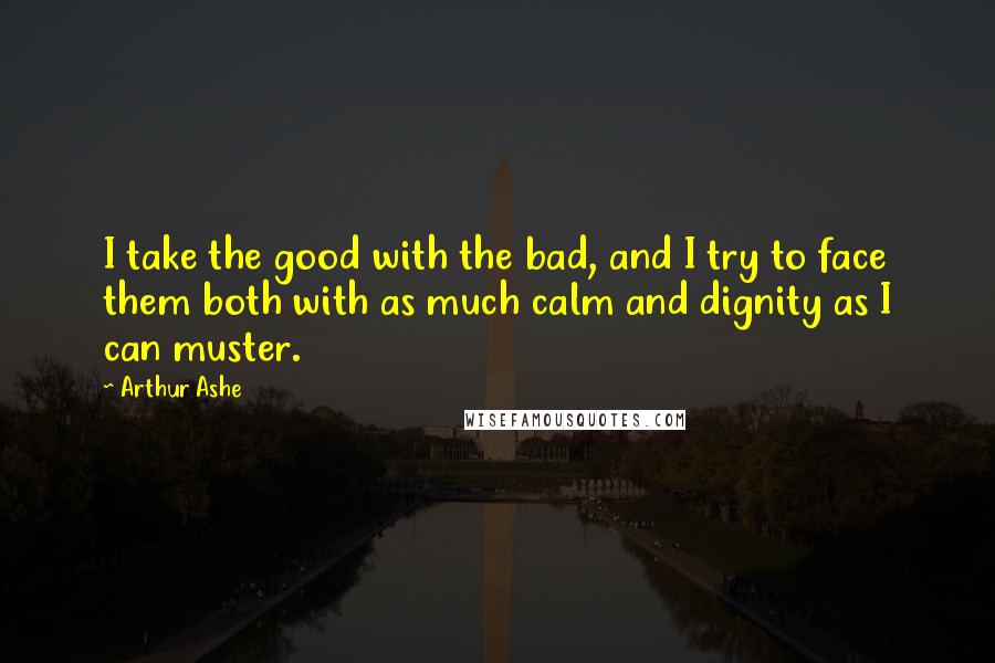 Arthur Ashe Quotes: I take the good with the bad, and I try to face them both with as much calm and dignity as I can muster.