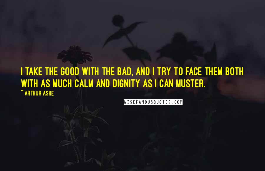 Arthur Ashe Quotes: I take the good with the bad, and I try to face them both with as much calm and dignity as I can muster.