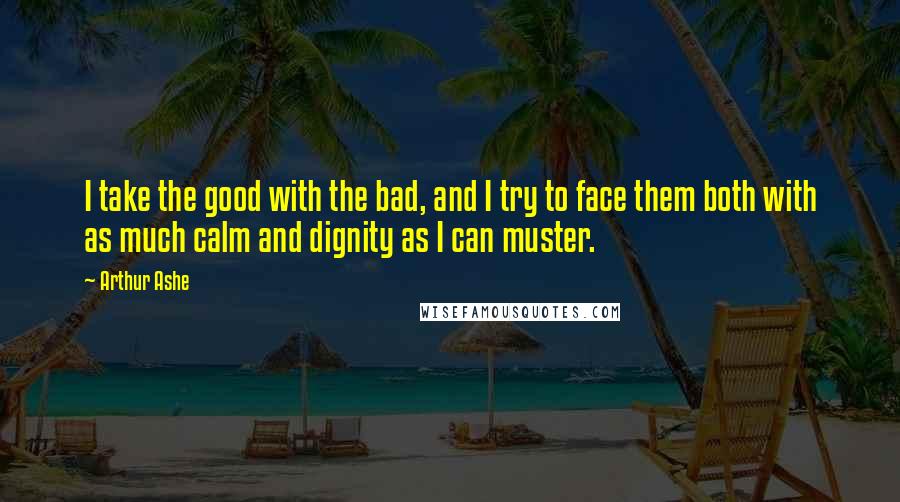 Arthur Ashe Quotes: I take the good with the bad, and I try to face them both with as much calm and dignity as I can muster.