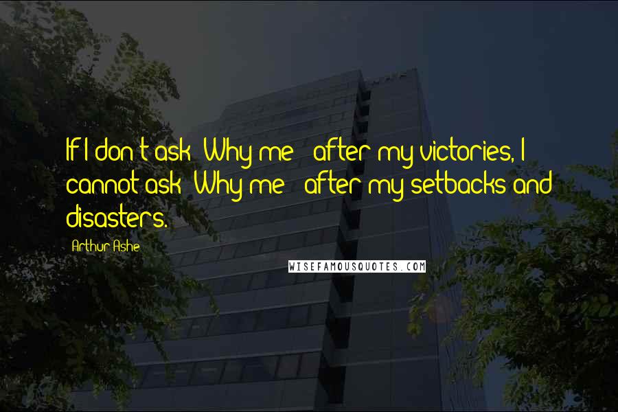Arthur Ashe Quotes: If I don't ask "Why me?" after my victories, I cannot ask "Why me?" after my setbacks and disasters.
