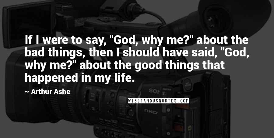 Arthur Ashe Quotes: If I were to say, "God, why me?" about the bad things, then I should have said, "God, why me?" about the good things that happened in my life.