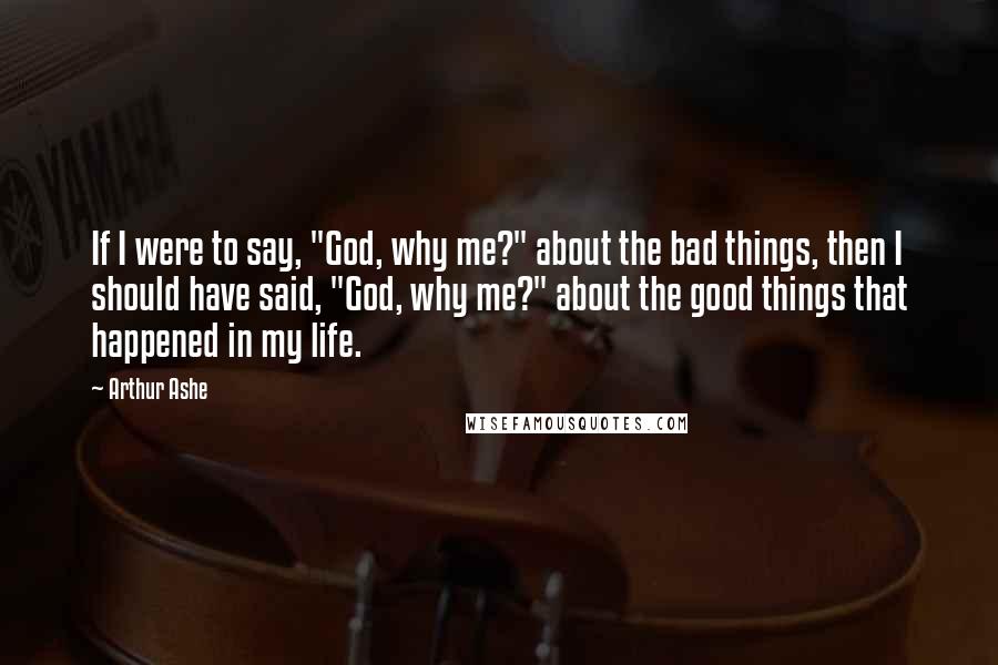 Arthur Ashe Quotes: If I were to say, "God, why me?" about the bad things, then I should have said, "God, why me?" about the good things that happened in my life.