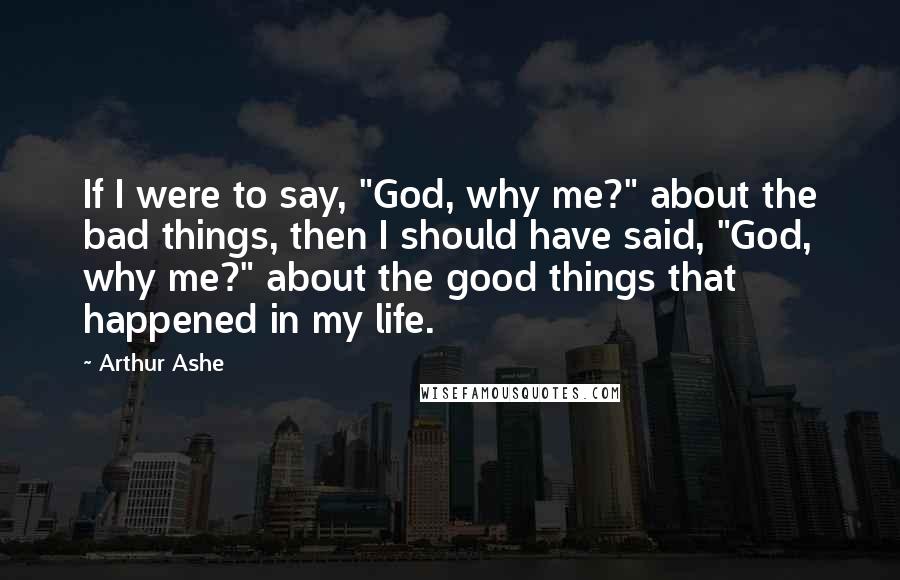 Arthur Ashe Quotes: If I were to say, "God, why me?" about the bad things, then I should have said, "God, why me?" about the good things that happened in my life.