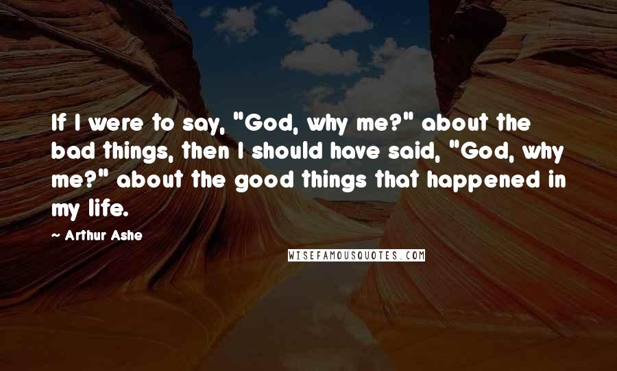 Arthur Ashe Quotes: If I were to say, "God, why me?" about the bad things, then I should have said, "God, why me?" about the good things that happened in my life.