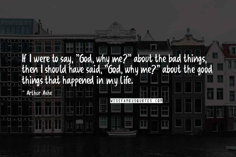Arthur Ashe Quotes: If I were to say, "God, why me?" about the bad things, then I should have said, "God, why me?" about the good things that happened in my life.