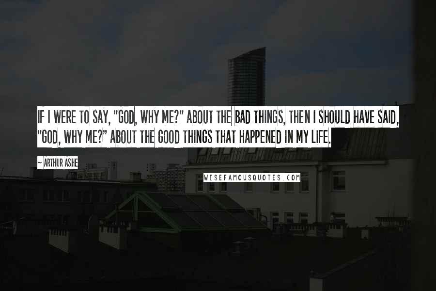 Arthur Ashe Quotes: If I were to say, "God, why me?" about the bad things, then I should have said, "God, why me?" about the good things that happened in my life.