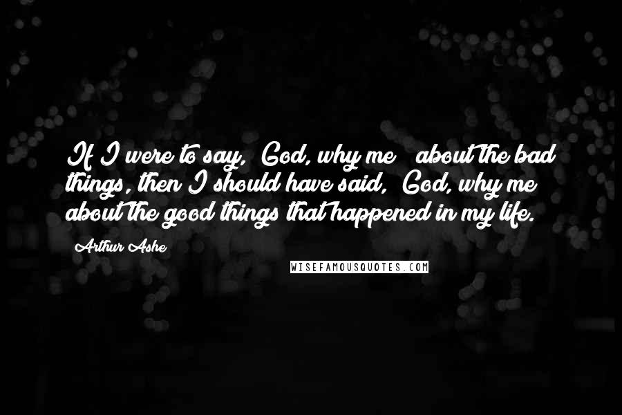 Arthur Ashe Quotes: If I were to say, "God, why me?" about the bad things, then I should have said, "God, why me?" about the good things that happened in my life.
