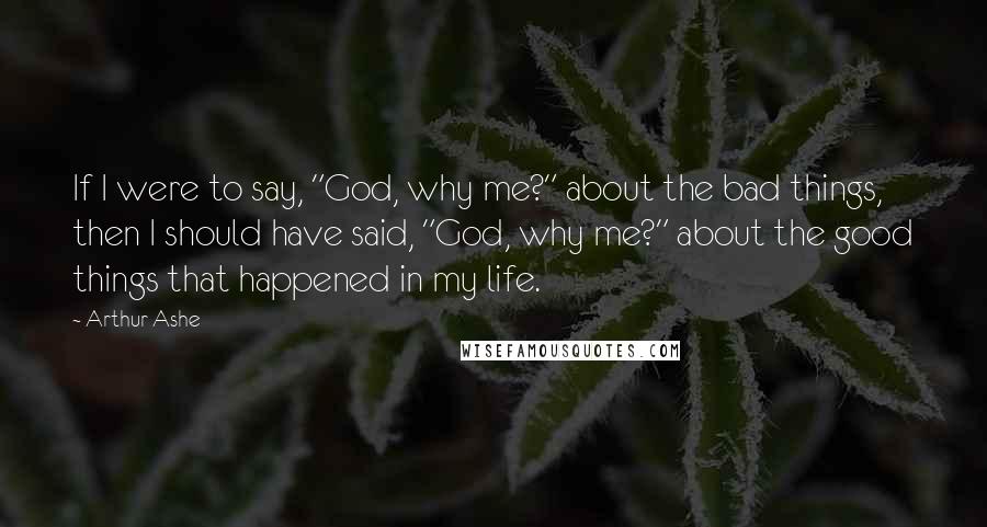 Arthur Ashe Quotes: If I were to say, "God, why me?" about the bad things, then I should have said, "God, why me?" about the good things that happened in my life.