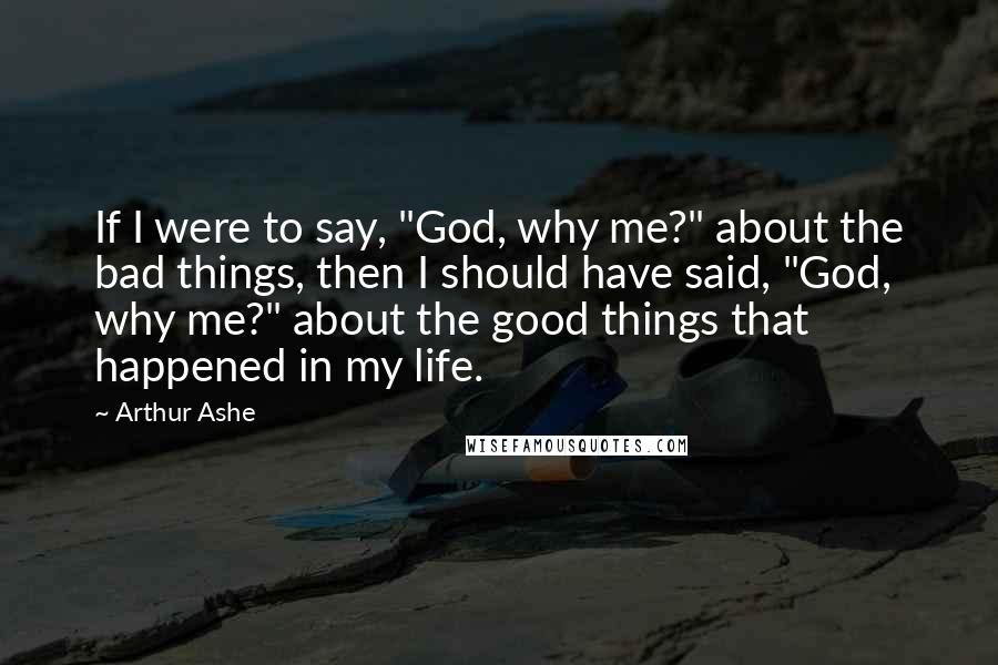Arthur Ashe Quotes: If I were to say, "God, why me?" about the bad things, then I should have said, "God, why me?" about the good things that happened in my life.
