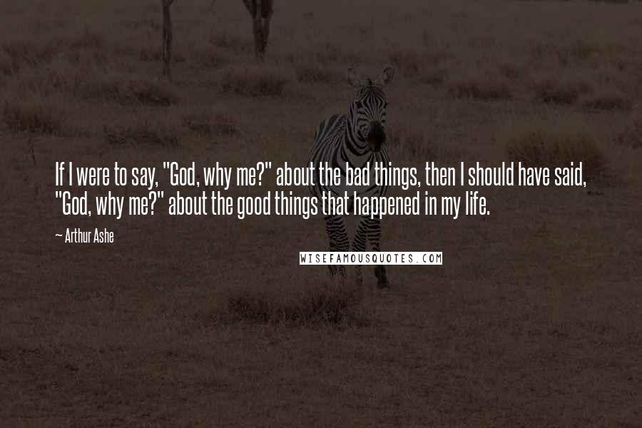 Arthur Ashe Quotes: If I were to say, "God, why me?" about the bad things, then I should have said, "God, why me?" about the good things that happened in my life.