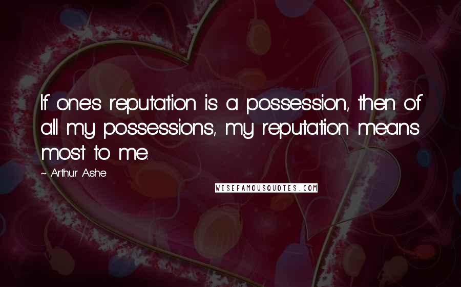 Arthur Ashe Quotes: If one's reputation is a possession, then of all my possessions, my reputation means most to me.