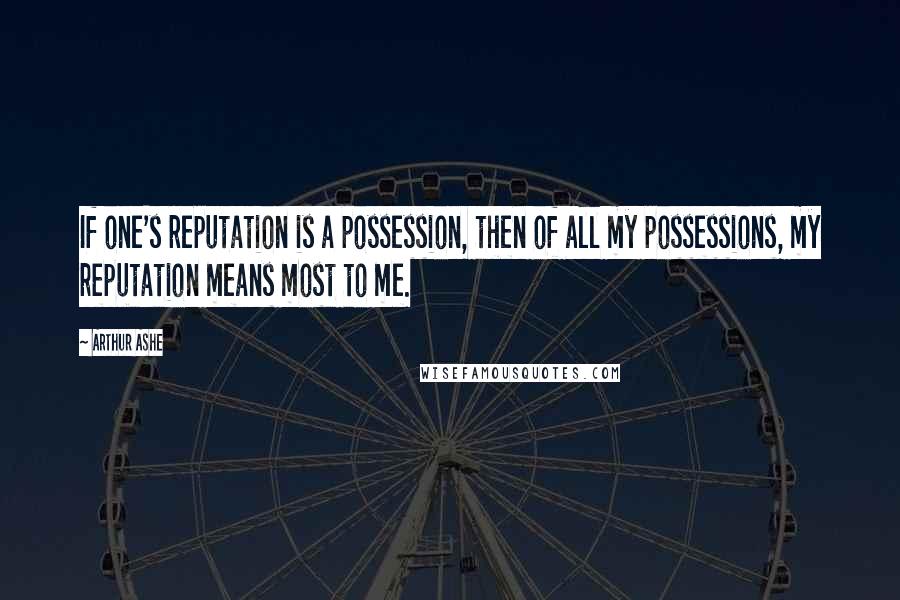 Arthur Ashe Quotes: If one's reputation is a possession, then of all my possessions, my reputation means most to me.