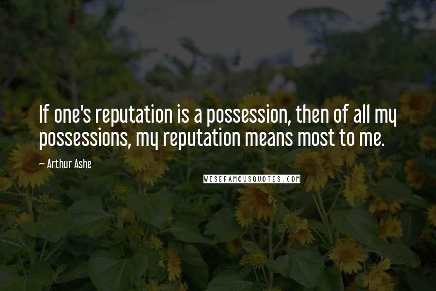 Arthur Ashe Quotes: If one's reputation is a possession, then of all my possessions, my reputation means most to me.