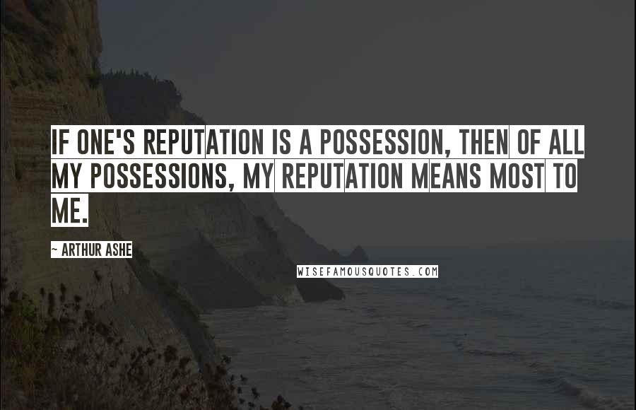 Arthur Ashe Quotes: If one's reputation is a possession, then of all my possessions, my reputation means most to me.