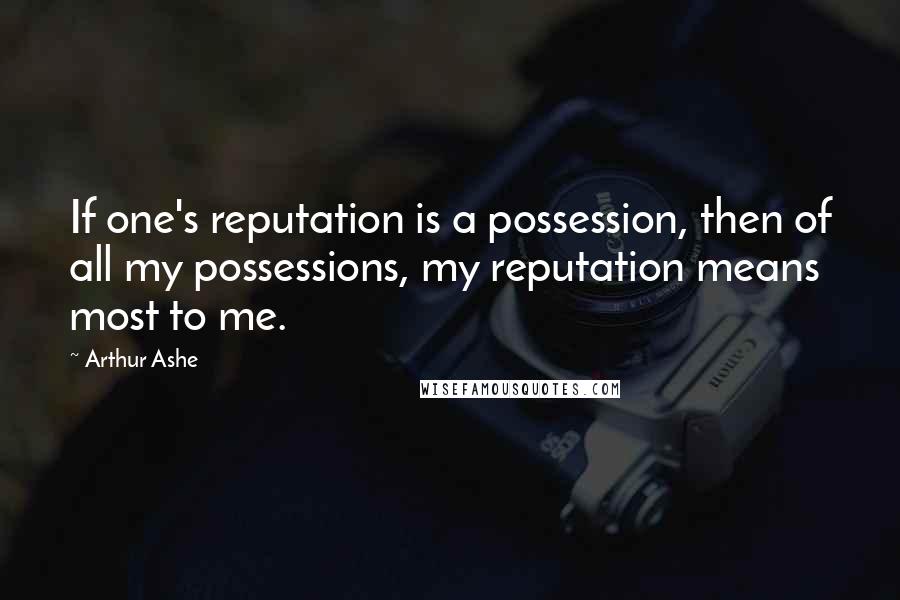 Arthur Ashe Quotes: If one's reputation is a possession, then of all my possessions, my reputation means most to me.