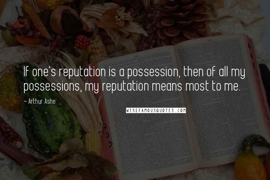 Arthur Ashe Quotes: If one's reputation is a possession, then of all my possessions, my reputation means most to me.