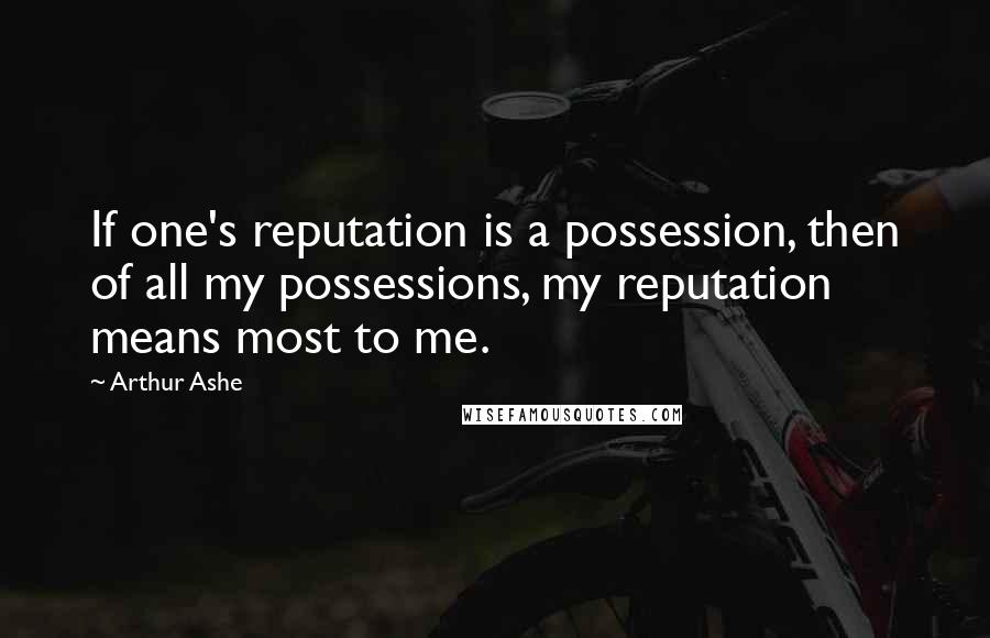 Arthur Ashe Quotes: If one's reputation is a possession, then of all my possessions, my reputation means most to me.