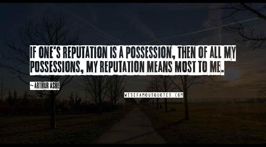 Arthur Ashe Quotes: If one's reputation is a possession, then of all my possessions, my reputation means most to me.