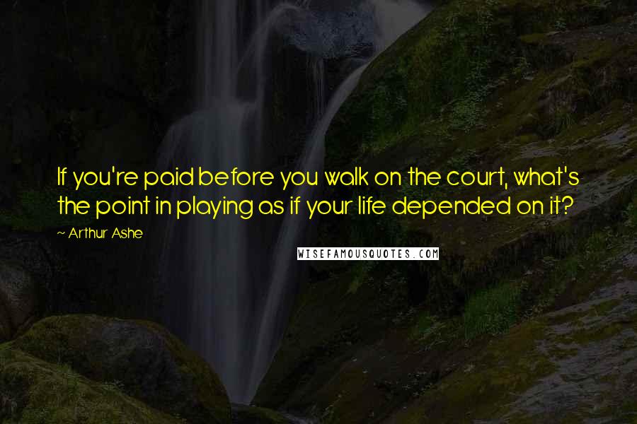 Arthur Ashe Quotes: If you're paid before you walk on the court, what's the point in playing as if your life depended on it?