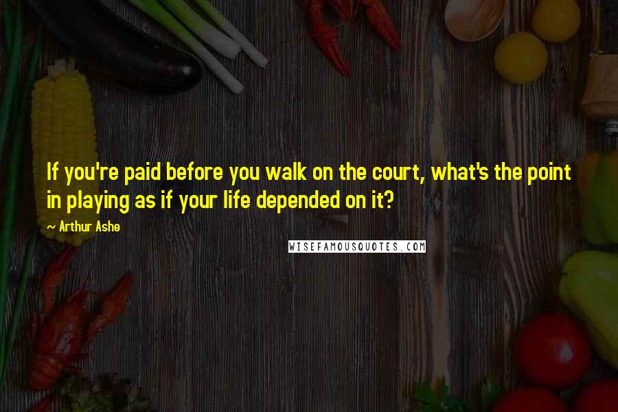 Arthur Ashe Quotes: If you're paid before you walk on the court, what's the point in playing as if your life depended on it?