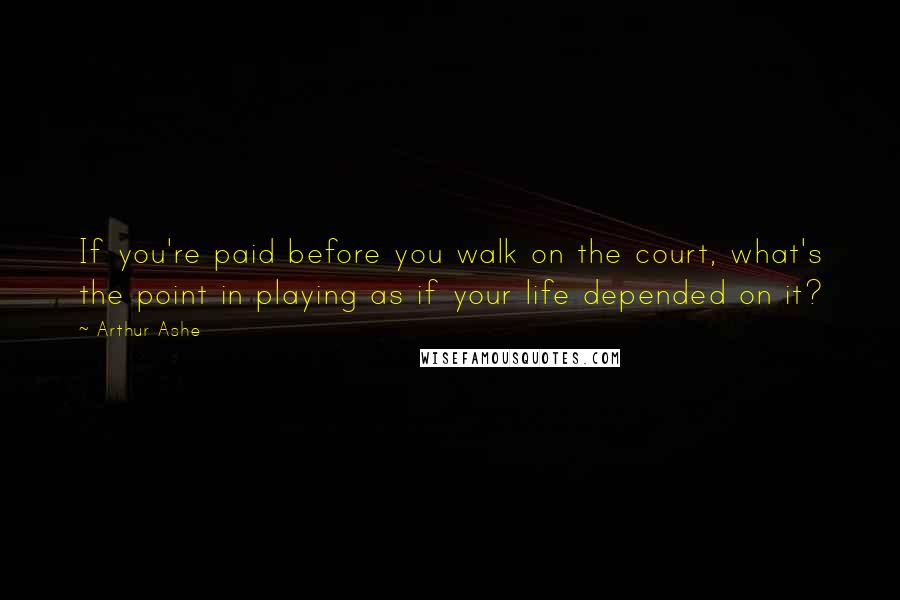 Arthur Ashe Quotes: If you're paid before you walk on the court, what's the point in playing as if your life depended on it?