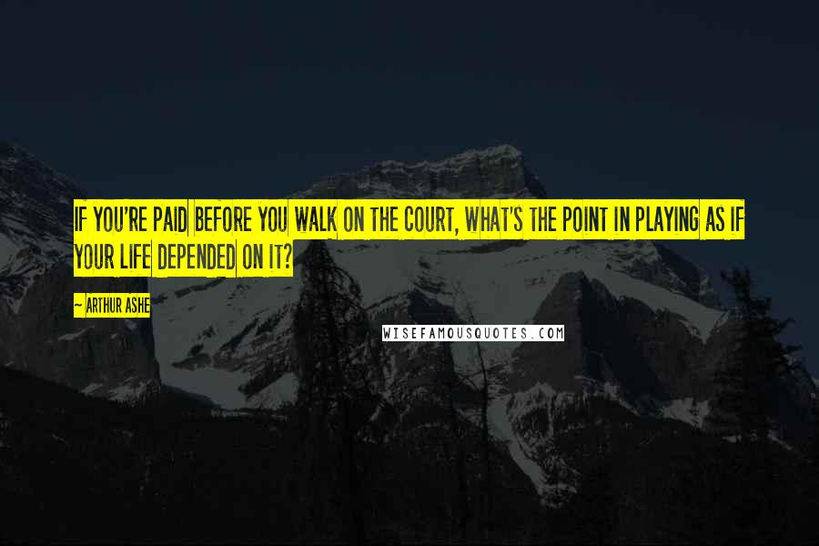 Arthur Ashe Quotes: If you're paid before you walk on the court, what's the point in playing as if your life depended on it?