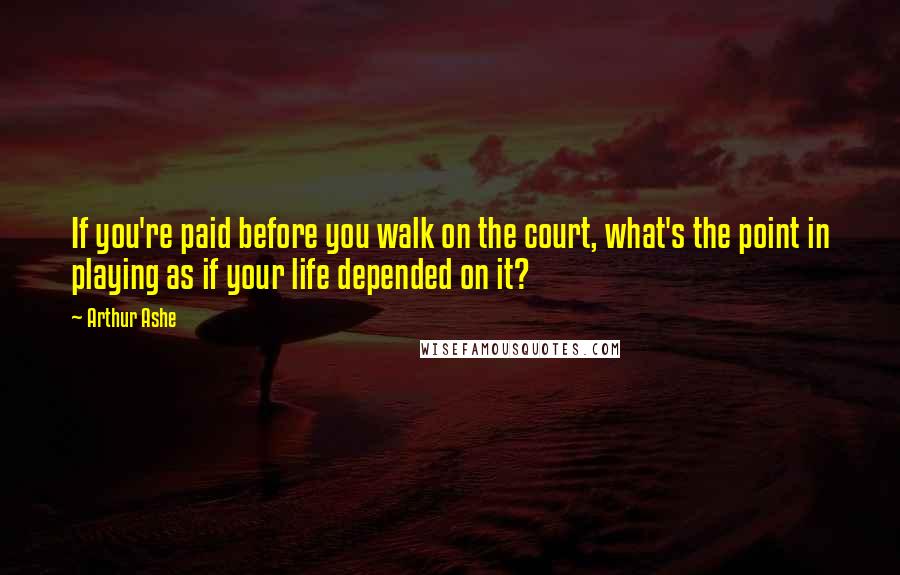 Arthur Ashe Quotes: If you're paid before you walk on the court, what's the point in playing as if your life depended on it?