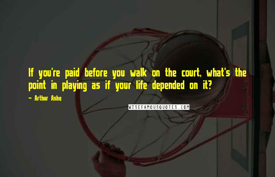 Arthur Ashe Quotes: If you're paid before you walk on the court, what's the point in playing as if your life depended on it?