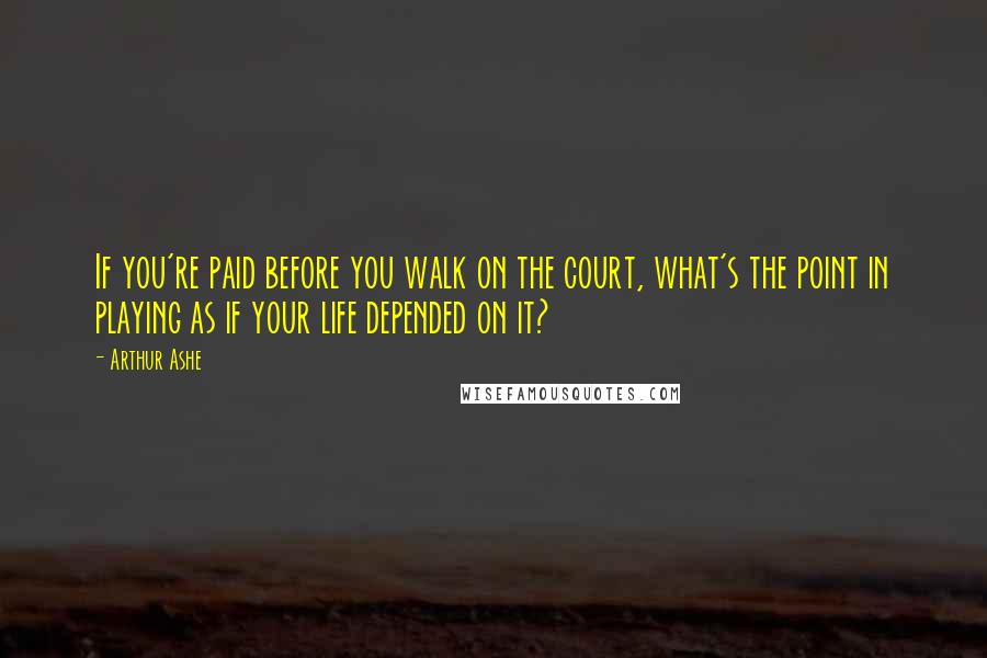 Arthur Ashe Quotes: If you're paid before you walk on the court, what's the point in playing as if your life depended on it?