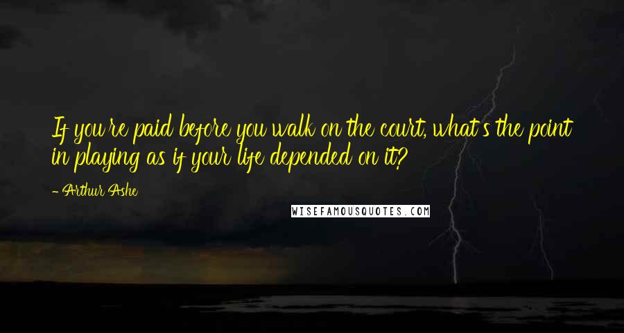 Arthur Ashe Quotes: If you're paid before you walk on the court, what's the point in playing as if your life depended on it?