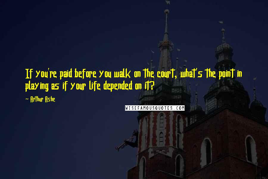 Arthur Ashe Quotes: If you're paid before you walk on the court, what's the point in playing as if your life depended on it?