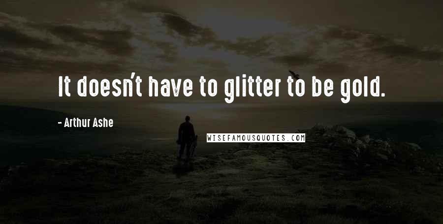 Arthur Ashe Quotes: It doesn't have to glitter to be gold.