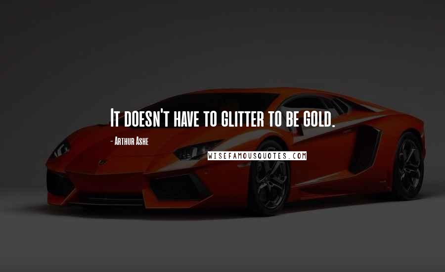 Arthur Ashe Quotes: It doesn't have to glitter to be gold.