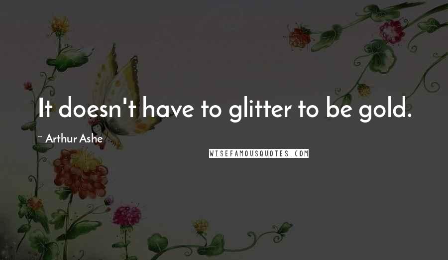 Arthur Ashe Quotes: It doesn't have to glitter to be gold.