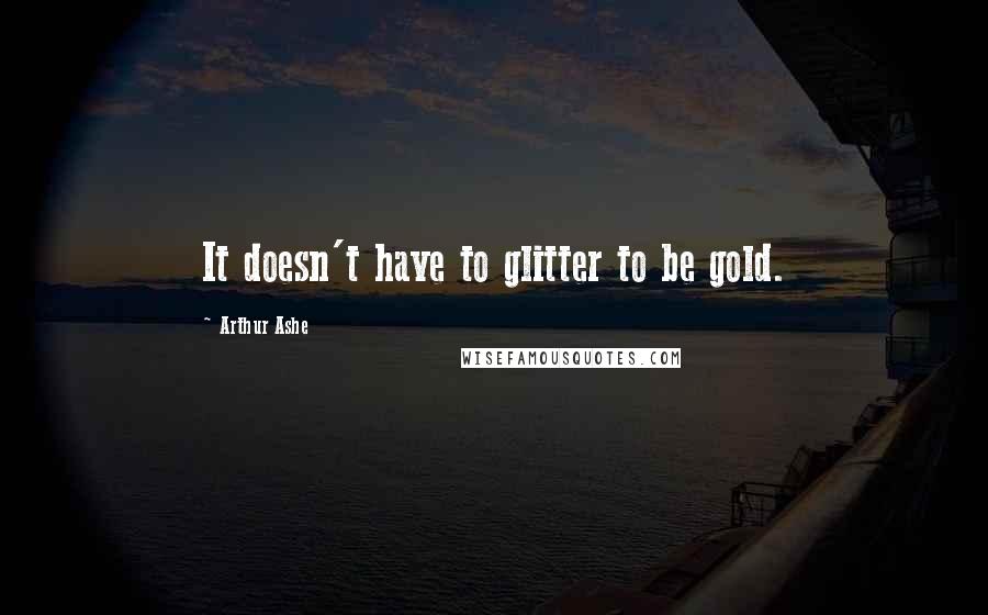 Arthur Ashe Quotes: It doesn't have to glitter to be gold.