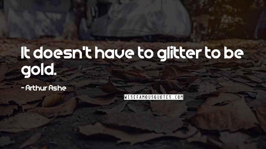 Arthur Ashe Quotes: It doesn't have to glitter to be gold.